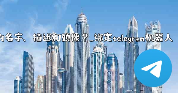 Telegram如何通過 BotFather 設置機器人的名字、描述和頭像？_绑定telegram机器人