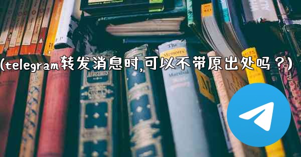 <b>Telegram轉發消息時，可以不帶原出處嗎？(telegram转发消息时,可以不带原出处吗？)</b>