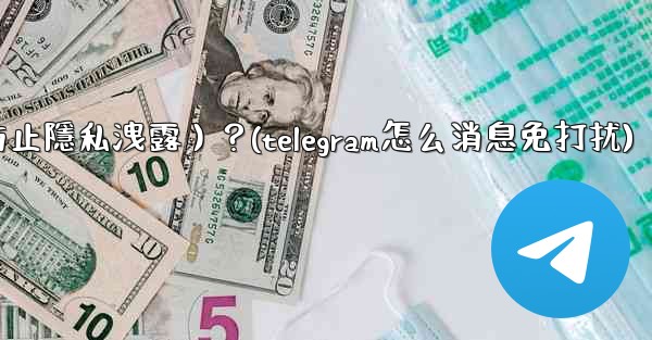 Telegram如何關閉消息預覽（防止隱私洩露）？(telegram怎么消息免打扰)