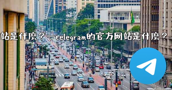 Telegram的官方網站是什麼？—telegram的官方网站是什麼？