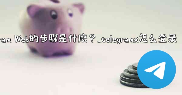 登入Telegram Web的步驟是什麼？_telegramx怎么登录