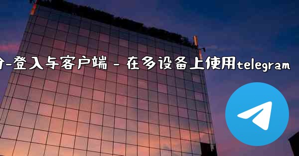 Telegram第三部分：登入與客戶端 - 在多設備上使用Telegram、telegram第三部分-登入与客户端 - 