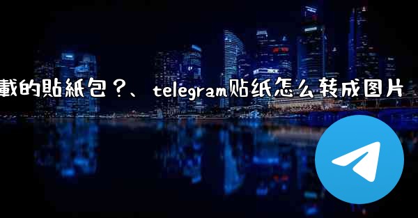 如何刪除Telegram已下載的貼紙包？、telegram贴纸怎么转成图片