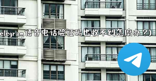 Telegram語音電話驗證碼也收不到怎麼辦？(telegram语音电话验证码也收不到怎麼办？)