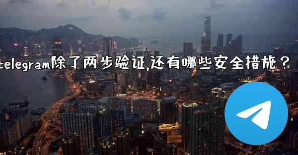 Telegram除了兩步驗證，還有哪些安全措施？、telegram除了两步验证,还有哪些安全措施？