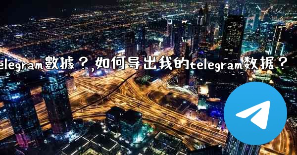 如何導出我的Telegram數據？,如何导出我的telegram数据？