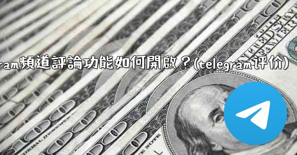 Telegram頻道評論功能如何開啟？(telegram评价)