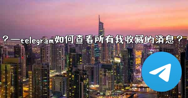 Telegram如何查看所有我收藏的消息？—telegram如何查看所有我收藏的消息？