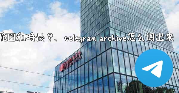 Telegram如何設置我的「故事」的可見範圍和時長？、telegram archive怎么调出来