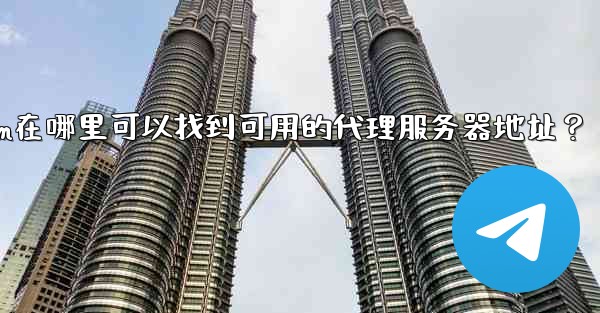 Telegram在哪裡可以找到可用的代理服務器地址？;telegram在哪里可以找到可用的代理服务器地址？