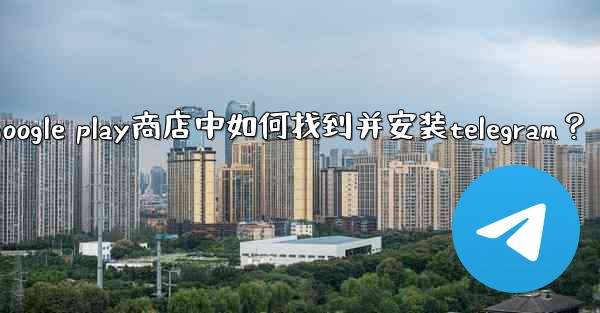 在Google Play商店中如何找到並安裝Telegram？、在google play商店中如何找到并安装telegr