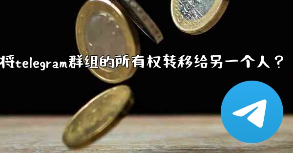 如何將Telegram群組的所有權轉移給另一個人？-如何将telegram群组的所有权转移给另一个人？