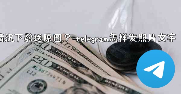 Telegram如何在不壓縮的情況下發送原圖？-telegram怎样发照片文字