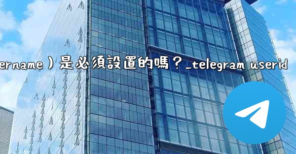 Telegram用戶名（Username）是必須設置的嗎？_telegram userid