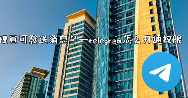 如何設置僅Telegram管理員可發送消息？—telegram怎么开通权限