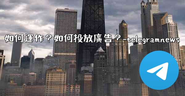 Telegram的「廣告平台」如何運作？如何投放廣告？-telegramnews
