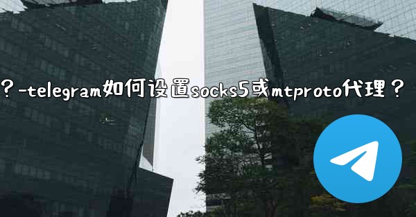 Telegram如何設置SOCKS5或MTProto代理？-telegram如何设置socks5或mtproto代理？
