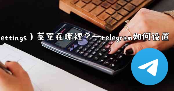 Telegram設置（Settings）菜單在哪裡？—telegram如何设置