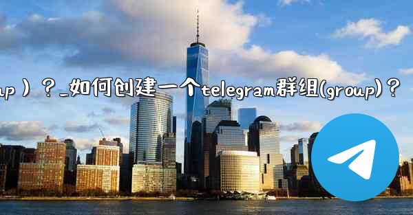 如何創建一個Telegram群組（Group）？_如何创建一个telegram群组(group)？