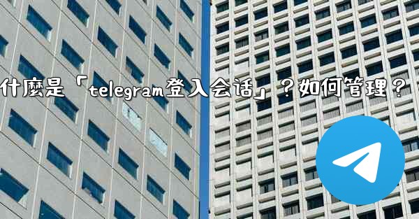 <b>什麼是「Telegram登入會話」？如何管理？,什麼是「telegram登入会话」？如何管理？</b>