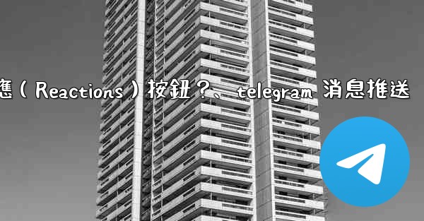 如何為Telegram頻道消息添加反應（Reactions）按鈕？、telegram 消息推送