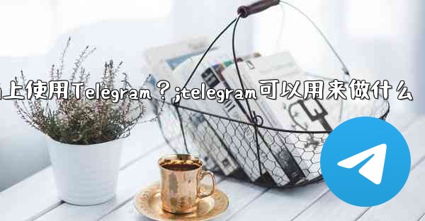 我可以在哪些設備上使用Telegram？;telegram可以用来做什么