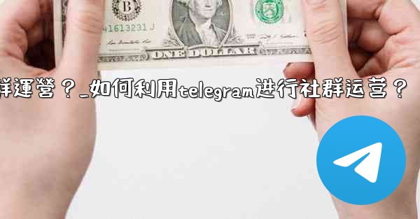 如何利用Telegram進行社群運營？_如何利用telegram进行社群运营？
