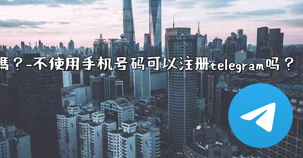 不使用手機號碼可以註冊Telegram嗎？-不使用手机号码可以注册telegram吗？