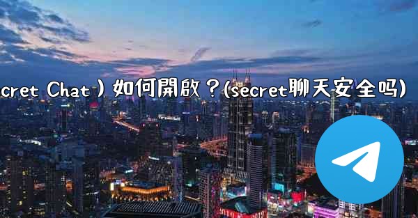 Telegram秘密聊天（Secret Chat）如何開啟？(secret聊天安全吗)