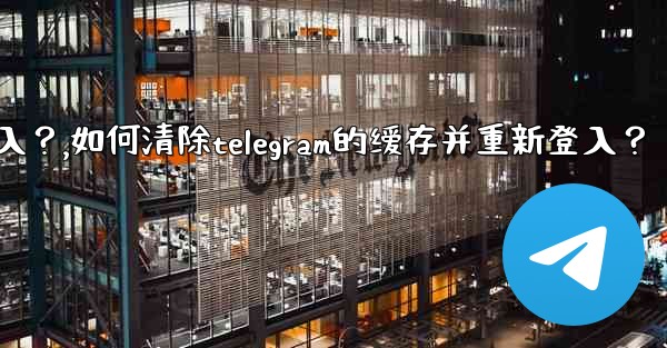 如何清除Telegram的緩存並重新登入？,如何清除telegram的缓存并重新登入？