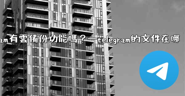 Telegram有雲備份功能嗎？—telegram的文件在哪