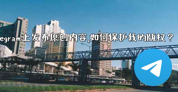 在Telegram上發布原創內容，如何保護我的版權？、在telegram上发布原创内容,如何保护我的版权？