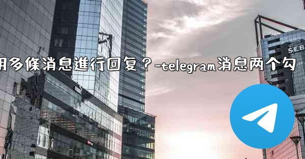 Telegram如何引用多條消息進行回复？-telegram消息两个勾