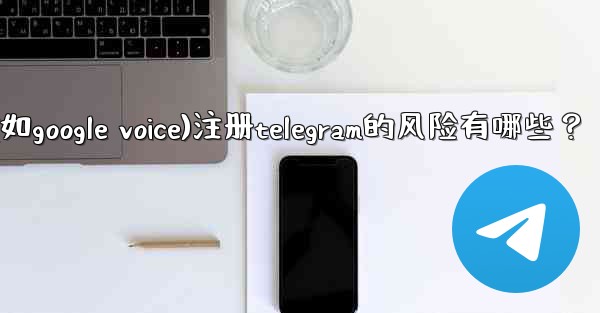 使用虛擬手機號（如Google Voice）註冊Telegram的風險有哪些？、使用虚拟手机号(如google voic