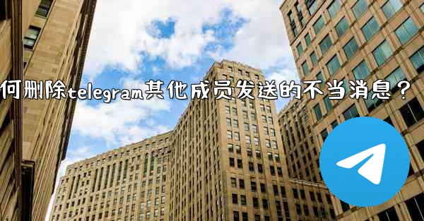 <b>如何刪除Telegram其他成員發送的不當消息？_如何删除telegram其他成员发送的不当消息？</b>