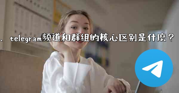Telegram頻道和群組的核心區別是什麼？、telegram频道和群组的核心区别是什麼？