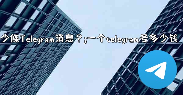 一個聊天中可以固定多少條Telegram消息？;一个telegram号多少钱