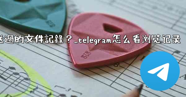 Telegram如何查看我所有發送過的文件記錄？_telegram怎么看浏览记录