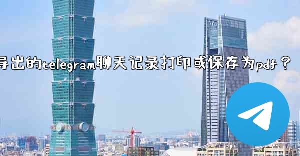 如何將導出的Telegram聊天記錄打印或保存為PDF？_如何将导出的telegram聊天记录打印或保存为pdf？