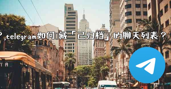 Telegram如何隱藏「已歸檔」的聊天列表？,telegram如何隐藏「已归档」的聊天列表？