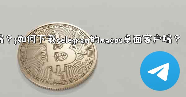 如何下載Telegram的macOS桌面客戶端？;如何下载telegram的macos桌面客户端？