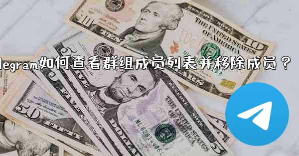Telegram如何查看群組成員列表並移除成員？_telegram如何查看群组成员列表并移除成员？