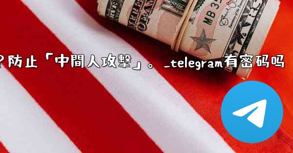 Telegram如何驗證秘密聊方的加密密鑰？防止「中間人攻擊」。_telegram有密码吗