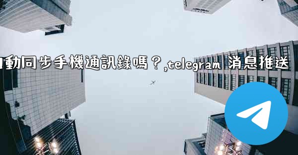 Telegram會自動同步手機通訊錄嗎？,telegram 消息推送