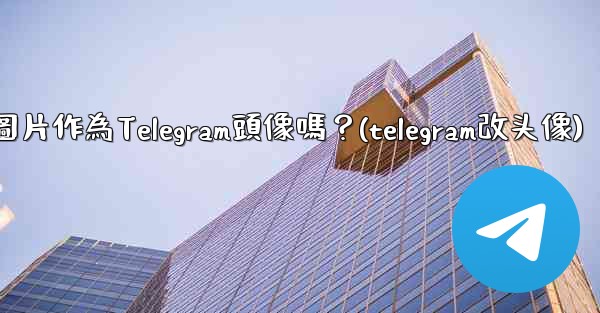<b>我可以使用一張網絡圖片作為Telegram頭像嗎？(telegram改头像)</b>
