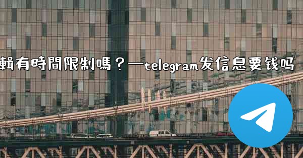 Telegram消息編輯有時間限制嗎？—telegram发信息要钱吗