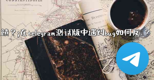 <b>在Telegram測試版中遇到Bug如何反饋？;在telegram测试版中遇到bug如何反馈？</b>