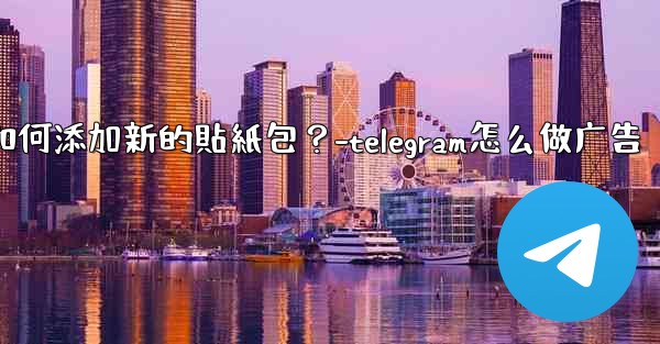 Telegram如何添加新的貼紙包？-telegram怎么做广告