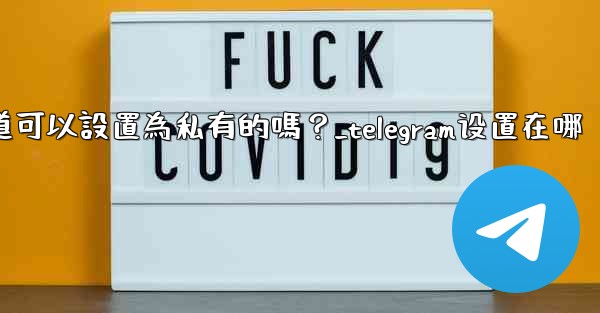 Telegram頻道可以設置為私有的嗎？_telegram设置在哪