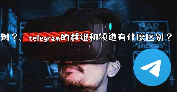 Telegram的群組和頻道有什麼區別？、telegram的群组和频道有什麼区别？